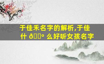 于佳禾名字的解析,于佳什 🌺 么好听女孩名字